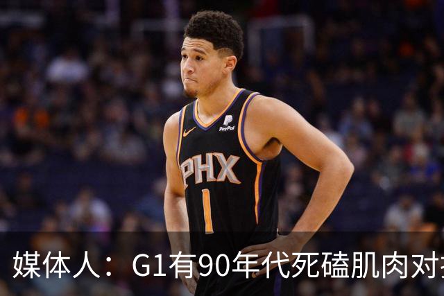 媒体人：G1有90年代死磕肌肉对抗复古感 尼克斯天赋不足但更凶悍