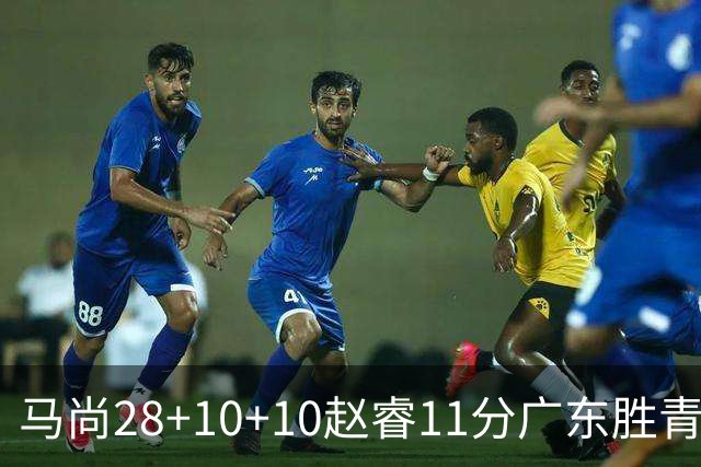 马尚28+10+10赵睿11分广东胜青岛 赵嘉义22分